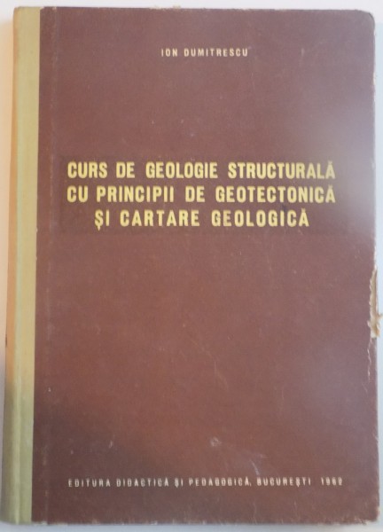 CURS DE GEOLOGIE STRUCTURALA CU PRINCIPII DE GEOTECTONICA SI CARTARE GEOLOGICA de ION DUMITRESCU, 1962