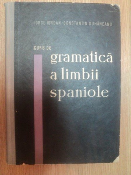 CURS DE GRAMATICA A LIMBII SPANIOLE de IORGU IORDAN , CONSTANTIN DUHANEANU , Bucuresti 1963