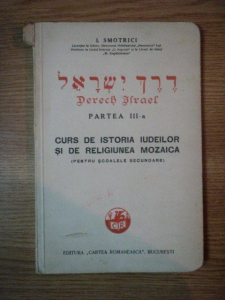 CURS DE ISTORIA IUDEILOR SI DE RELIGIUNEA MOZAICA, PENTRU SCOALEL SECUNDARE de I. SMOTRICI, PARTEA A III A , EDITIA I 1935
