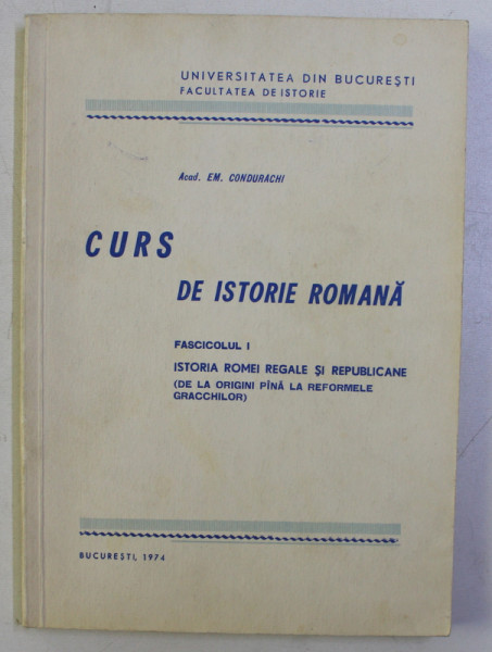 CURS DE ISTORIE ROMANA FASCICOLUL I , ISTORIA ROMEI REGALE SI REPUBLICANE (DE LA ORIGINI PANA LA REFORMELE GRACCHILOR) de EM. CONDURACHI , 1974