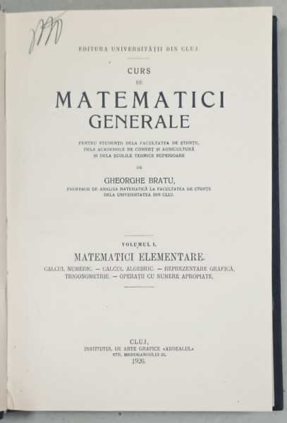 CURS DE MATEMATICI GENERALE de GHEORGHE BRATU , VOLUMUL I : MATEMATICI EXPERIMENTALE , 1926