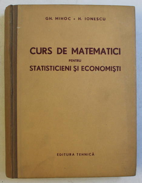 CURS DE MATEMATICI PENTRU STATISTICIENI SI ECONOMISTI de GH. MIHOC si H. IONESCU , 1956