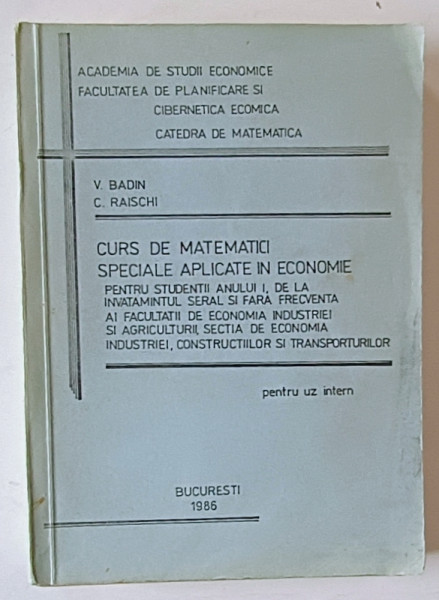 CURS DE MATEMATICI SPECIALE APLICATE IN ECONOMIE , PENTRU STUDENTII ANULUI I de V. BADIN si C. RAISCHI , 1986
