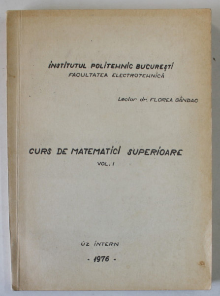 CURS DE MATEMATICI SUPERIOARE , VOLUMUL I de LECTOR DR. FLOREA GANDAC , 1976