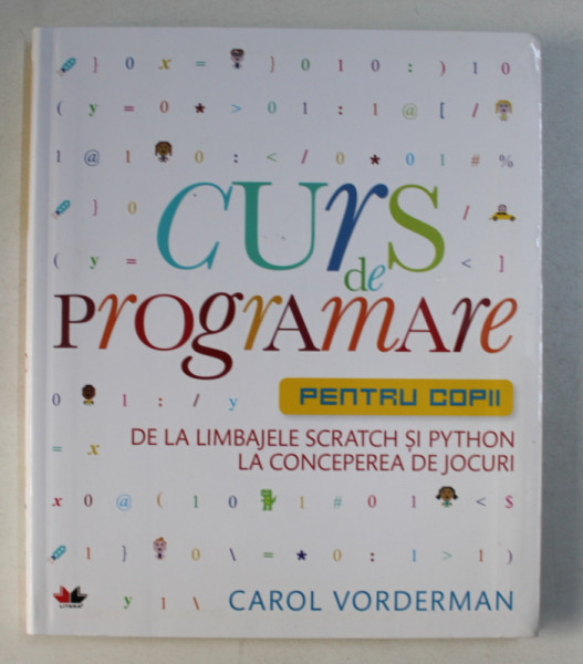 CURS DE PROGRAMARE PENTRU COPII , DE LA LIMBAJELE SCRATCH SI PYTHON LA CONCEPEREA DE JOCURI de CAROL VORDERMAN , 2015
