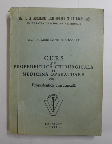 CURS DE PROPEDEUTICA CHIRURGICALA SI MEDICINA OPERATORIE ( VETERINARA )  , VOLUMUL I - PRPEDEUTICA CHIRURUGICALA de MOROSANU D. NICOLAE , 1972
