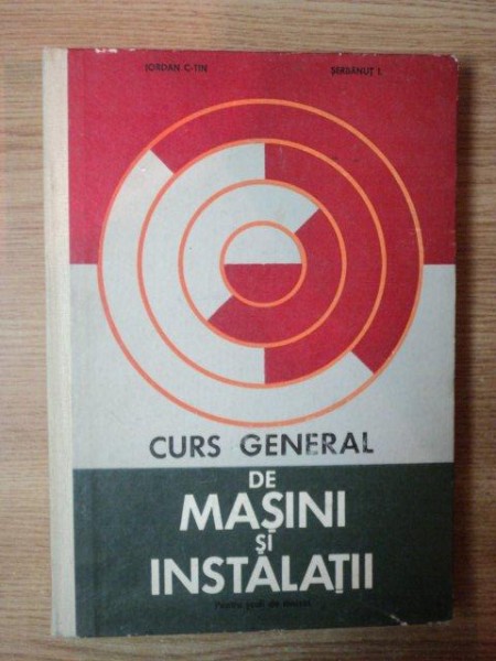CURS GENERAL DE MASINI SI INSTALATII de CONSTANTIN IORDAN , ILIE SERBANUT , Bucuresti 1970