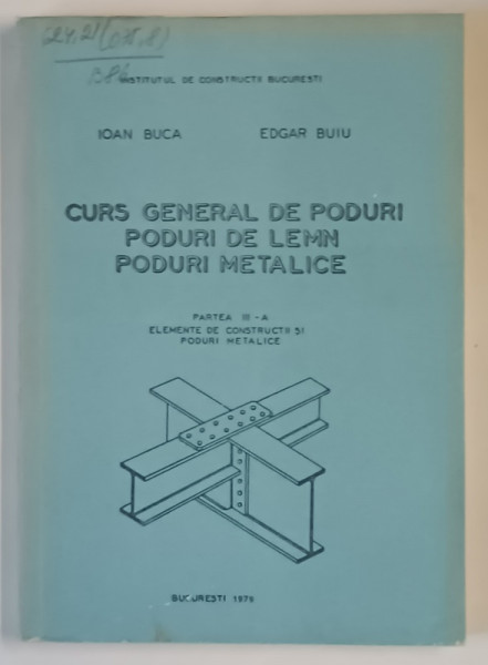 CURS GENERAL DE PODURI , PODURI DE LEMN , PODURI METALICE , PARTEA A III - A , ELEMENTE DE CONSTRUCTII SI PODURI METALICE de IOAN BUCA si EDGAR BUIU , 1979