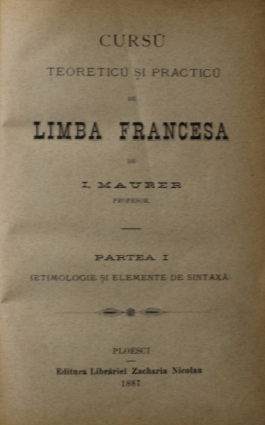 CURSU TEORETICU SI PRACTICU DE LIMBA FRANCESA de I. MAURER , PARTEA I - ETIMOLOGIE SI ELEMENTE DE SINTAXA , 1887