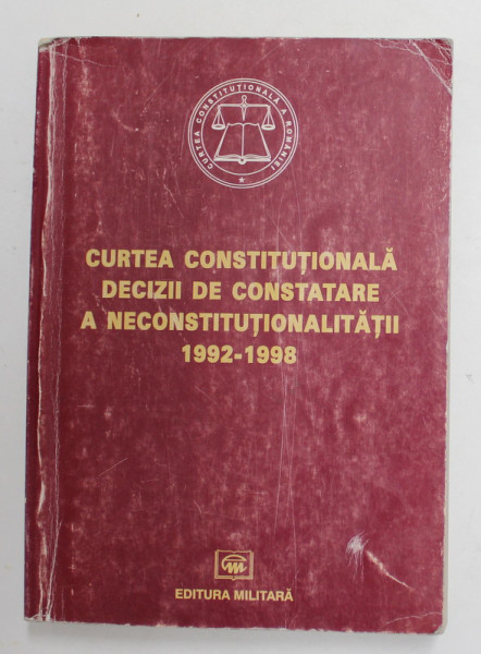 CURTEA CONSTITUTIONALA - DECIZII DE CONSTATARE A NECONSTITUTIONALITATII 1992 - 1998 , de MIHAI CONSTANTINESCU si HORATIU DUMITRU , 1999