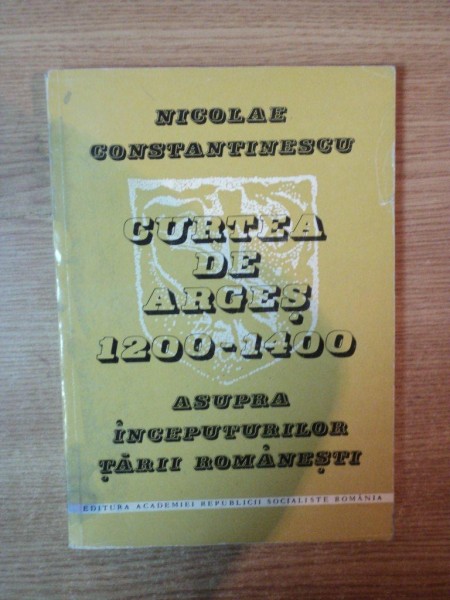 CURTEA DE ARGES 1200 - 1400 ASUPRA INCEPUTURILOR TARII ROMANESTI  de NICOLAE CONSTANTINESCU , Bucuresti 1984