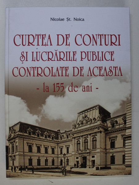 CURTEA DE CONTURI SI LUCRARILE PUBLICE CONTROLATE DE ACEASTA - LA 155 DE ANI de NICOLAE ST . NOICA , 2019