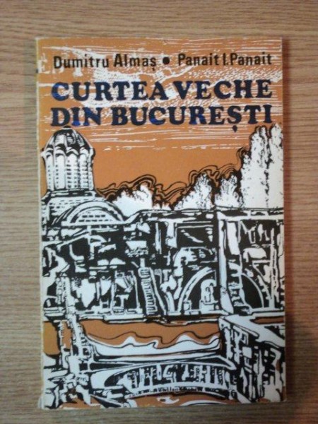 CURTEA VECHE DIN BUCURESTI de DUMITRU ALMAS , PANAIT I. PANAIT , 1974