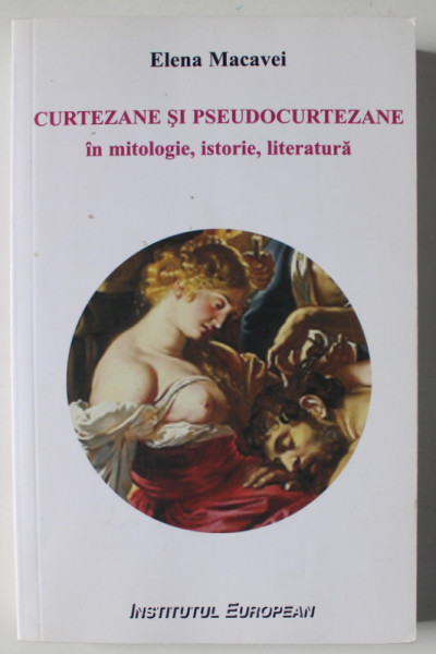 CURTEZANE SI PSEUDOCURTEZANE IN MITOLOGIE , ISTORIE , LITERATURA de ELENA MACAVEI , 2011