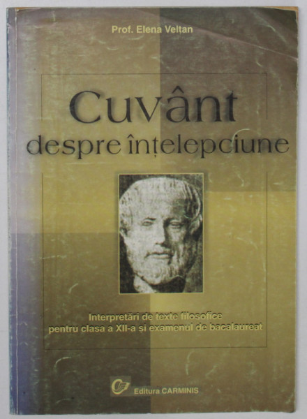 CUVANT DESPRE INTELEPCIUNE , INTERPRETARI DE TEXTE FILOSOFICE PENTRU CLASA A XII -A SI EXAMENUL DE BACALAUREAT de Prof. ELENA VELTAN , 2000