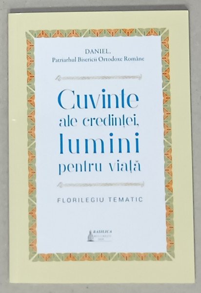 CUVINTE ALE CREDINTEI , LUMINI PENTRU VIATA , FLORILEGIU TEMATIC de DANIEL , PATRIARHUL B.O.R. , 2018
