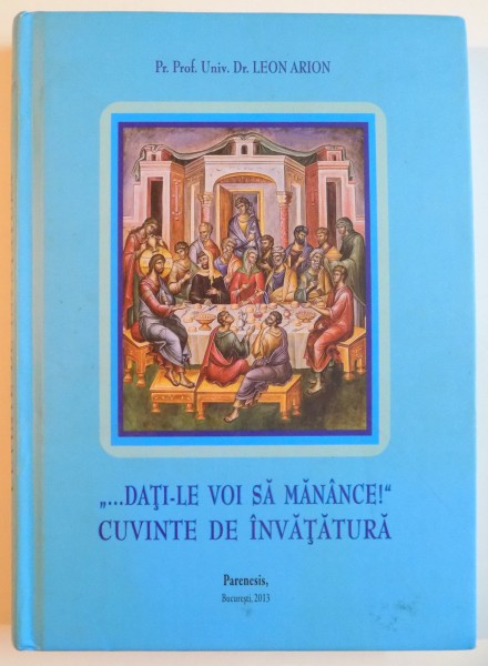 CUVINTE DE INVATATURA LA EVANGHELIILE DUMINICALE SI LA UNELE PRAZNICE IMPARATESTI de LEON ARION , 2013