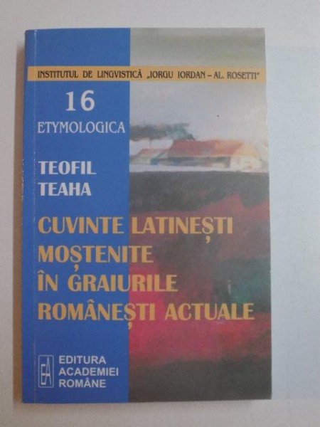 CUVINTE LATINESTI MOSTENITE IN GRAIURILE ROMANESTI ACTUALE de TEOFIL TEAHA , BUCURESTI 2005