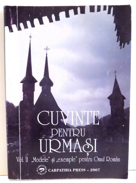 CUVINTE PENTRU URMASI , VOL II : MODELE SI &quot;EXEMPLE&quot; PENTRU OMUL ROMAN , 2007