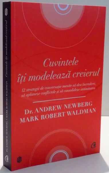 CUVINTELE ITI MODELEAZA CREIERUL , 12 STRATEGII DE CONVERSATIE MENITE SA DEA INCREDERE , SA APLANEZE CONFLICTELE SI SA CONSOLIDEZE INTIMITATEA de ANDREW NEWBERG SI MARK ROBERT WALDMAN , 2016