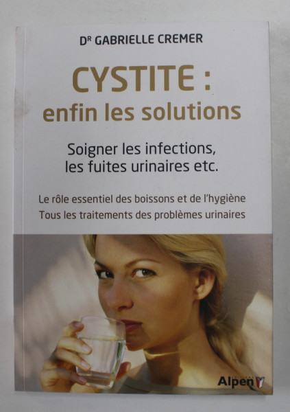 CYSTITE : ENFIN LES SOLUTIONS SOIGNER LES INFECTIONS , LES FUITES URINAIRES ETC. par GABRIELLE CREMER , 2016