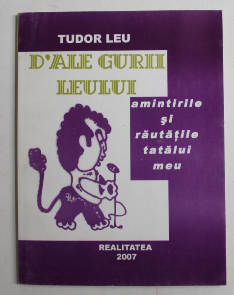 D 'ALE GURII LEULUI , AMINTIRILE SI RAUTATILE TATALUL MEU de TUDOR LEU , 2007