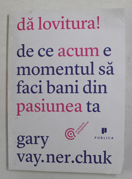 DA LOVITURA ! DE CE ACUM E MOMENTUL SA FACI BANI DIN PASIUNEA TA de GARY VAY. NER. CHUK , 2012