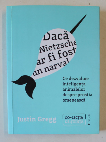 DACA NIETZSCHE AR FI FOST UN NARVAL , CE DEZVALUIE INTELIGENTA ANIMALELOR DESPRE PROSTIA OMENEASCA de JISTIN GREGG , 2023