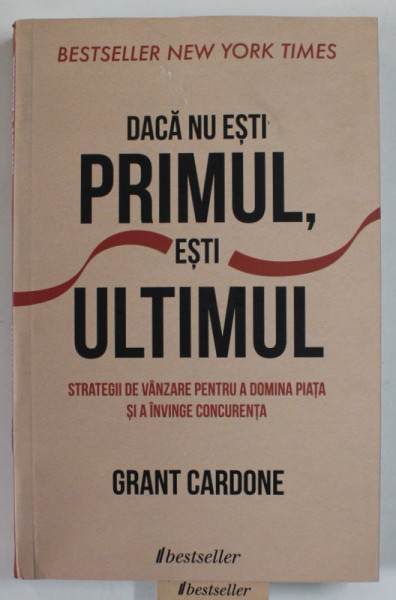 DACA NU ESTI PRIMUL , ESTI ULTIMUL de GRANT CARDONE , STRATEGII DE VANZARE PENTRU A DOMINA PIATA SI A INVINGE CONCURENTA , 2021