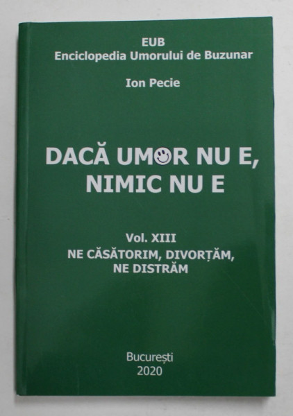 DACA UMOR NU E , NIMIC NU E , ENCICLOPEDIA UMORULUI DE BUZUNAR de ION PECIE , VOLUMUL XIII - NE CASATORIM , DIVORTAM , NE DISTRAM  , 2020