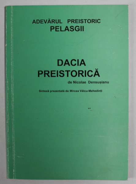 DACIA PREISTORICA de NICOLAE DENSUSIANU , ADEVARUL PREISTORIC PELASGII , sinteza prezenta de MIRCEA VALCU - MEHEDINTI , ANII '90