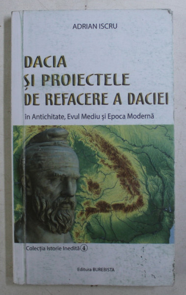 DACIA SI PROIECTELE DE REFACERE A DACIEI , IN ANTICHITATE , EVUL MEDIU SI EPOCA MODERNA de ADRIAN ISCRU , 2019