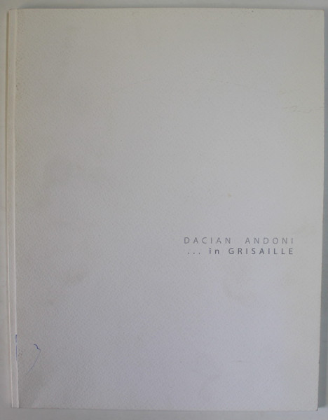 DACIAN ANDONI ...IN GRISAILLE , ABUM DE ARTA , OMAGIU LUI DAN HAULICA , TEXT IN ROMANA SI ENGLEZA , ANII '2000