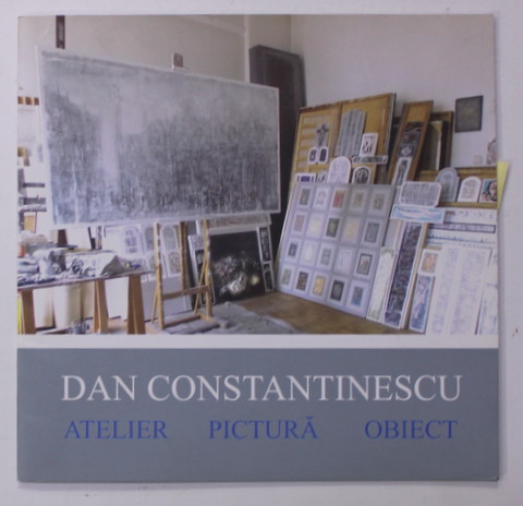 DAN CONSTANTINESCU - ATELIER , PICTURA , OBIECT , CATALOG DE EXPOZITIE , 2013-2014 , DEDICATIE *