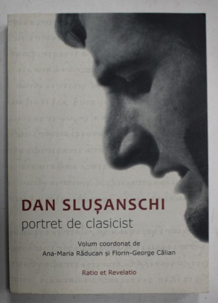 DAN SLUSANSCHI , PORTRET DE CLASICIST , volum coordonat de ANA - MARIA RADUCAN si FLORIN - GEORGE CALIAN , 2019