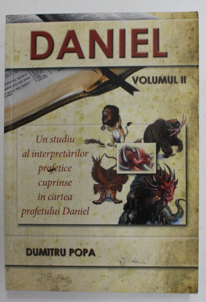 DANIEL - VOLUMUL II - UN STUDIU AL INTERPRETARILOR PROFETICE CUPRINSE IN CARTEA PROFETULUI DANIEL de DUMITRU POPA , 2004