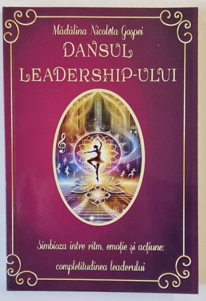 DANSUL LEADERSHIP - ULUI , SIMBIOZA INTRE RITM , EMOTIE SI ACTIUNE , COMPLETITUDINEA LEADERULUI de MADALINA NICOLETA GOSPEI , 2024