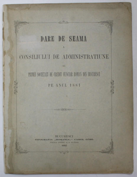 DARE DE SEAMA A CONSILIULUI DE ADMINISTRATIE AL PRIMEI SOCIETATI DE CREDIT FUNCIAR ROMAN DIN BUCURESTI , PE ANUL 1881 , APARUTA 1882