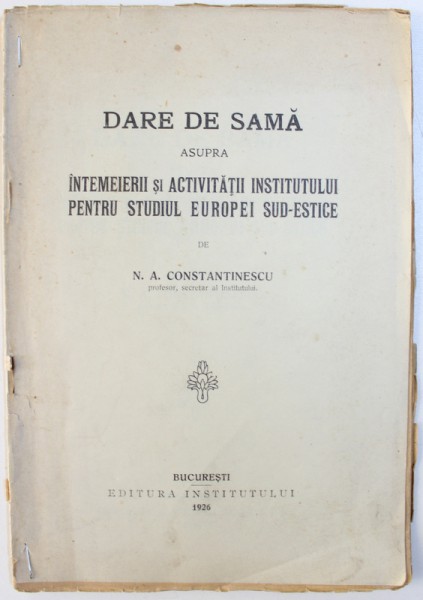DARE DE SEAMA  ASUPRA INTEMEIERII SI ACTIVITATII INSTITUTULUI  PENTRU STUDIUL EUROPEI SUD - ESTICE de N. A. CONSTANTINESCU , 1926