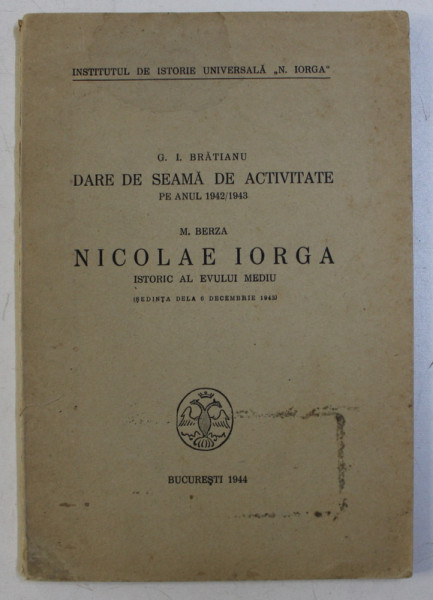 DARE DE SEAMA DE ACTIVITATE de G. I. BRATIANU , NICOLAE IORGA ISTORIC AL EVULUI MEDIU de M. BERZA , Bucuresti 1944