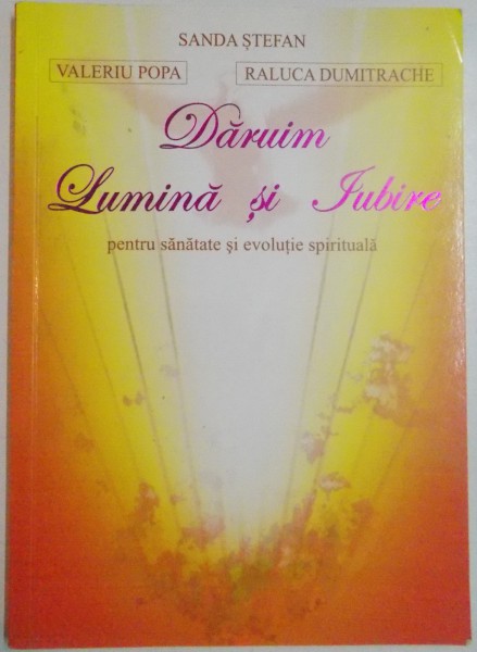 DARUIM LUMINA SI IUBIRE PENTRU SANATATE SI EVOLUTIE SPIRITUALA de SANDA STEFAN...RALUCA DUMITRACHE , 2008