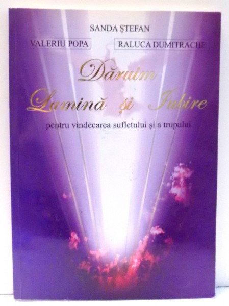 DARUIM LUMINA SI IUBIRE PENTRU VINDECAREA SUFLETULUI SI A TRUPULUI de SANDA STEFAN, VALERIU POPA , 2002