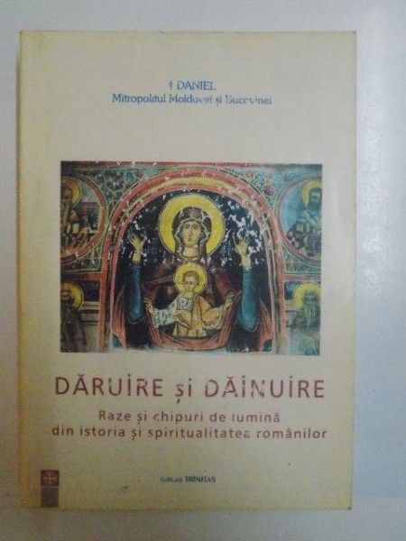 DARUIRE SI DAINUIRE . RAZE SI CHIPURI DE LUMINA DIN ISTORIA SI SPIRITUALITATEA ROMANILOR de DANIEL MITROPOLITUL MOLDOVEI SI SUCEVEI , 2005