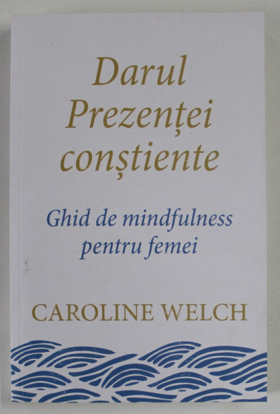 DARUL PREZENTEI CONSTIENTE , GHID DE MINDFULNESS PENTRU FEMEI de CAROLINE WELCH , 2022