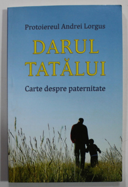 DARUL TATALUI , CARTE DESPRE PATERNITATE de PROTOIEREUL ANDREI LORGUS , 2017
