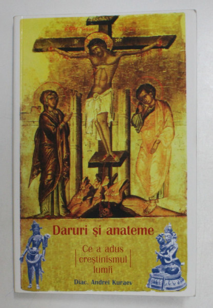 DARURI SI ANATEME , CE A ADUS CRESTINISMUL LUMII de DIACON ANDREI KURAEV , 2003