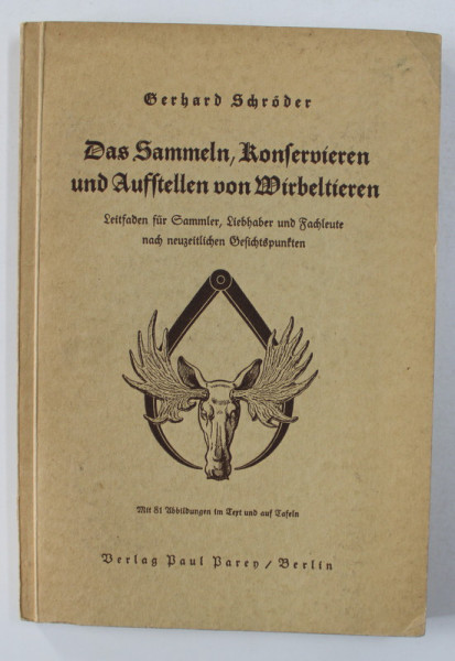 DAS  SAMMELN , KONSERVIEREN UND AUSSTELLEN VON WIRBELTIEREN ( COLECTAREA , CONSERVAREA SI EXPUNEREA ANIMALELOR  VERTEBRATE ) von GERHARD SCHRODER , 1936 , TEXT IN LIMBA GERMANA CU CARACTERE GOTICE