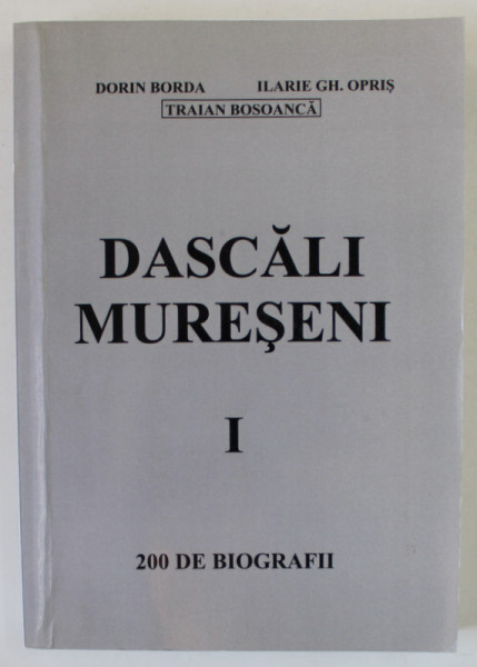 DASCALI MURESENI de DORIN BORDA ...TRAIAN BOSOANCA , 200 DE BIOGRAFII , APARUTA 2006