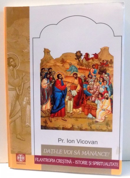 DATI-LE VOI SA MANANCE ! FILANTROPIA CRESTINA : ISTORIE SI SPIRITUALITATE de PR. ION VICOVAN , 2001