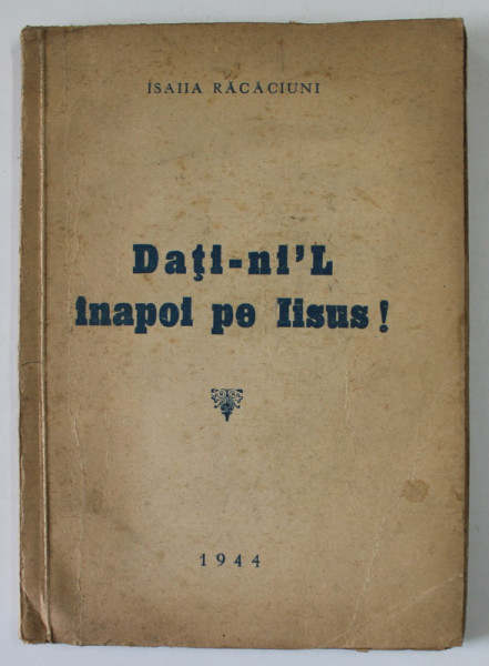 DATI - NI ' L INAPOI PE IISUS ! de ISAIIA RACACIUNI , 1944 , PREZINTA PETE SI URME DE UZURA